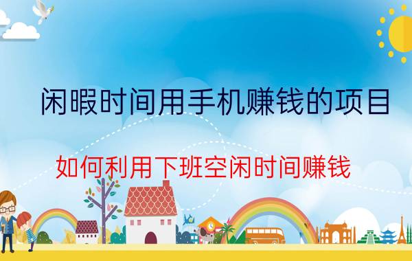 闲暇时间用手机赚钱的项目 如何利用下班空闲时间赚钱，做点什么可以赚钱？